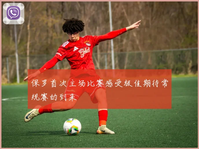 保罗首次主场比赛感受极佳期待常规赛的到来