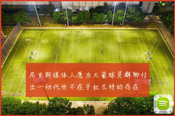 尼克斯媒体人愿为火箭球员群聊付出一切代价不在乎杜兰特的存在