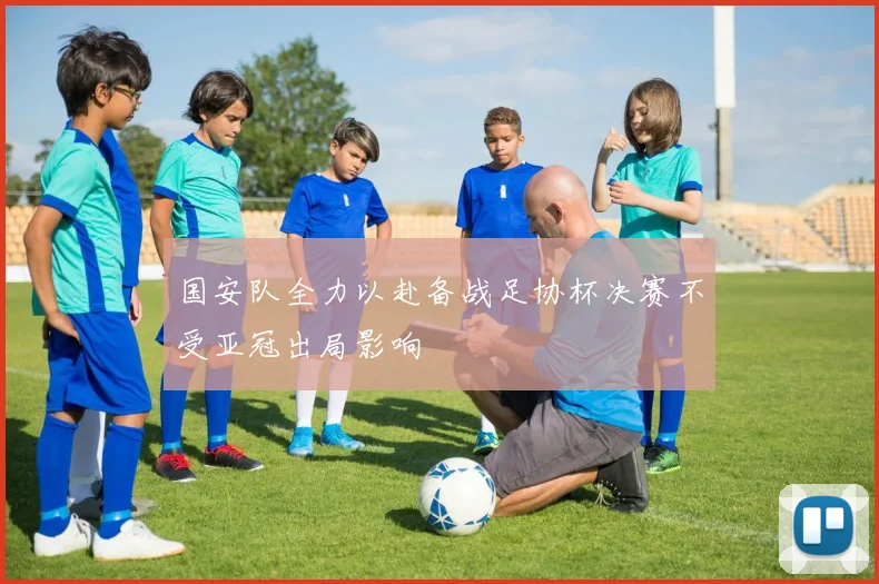 国安队全力以赴备战足协杯决赛不受亚冠出局影响
