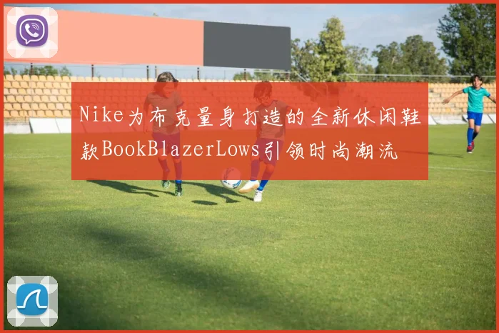 Nike为布克量身打造的全新休闲鞋款BookBlazerLows引领时尚潮流