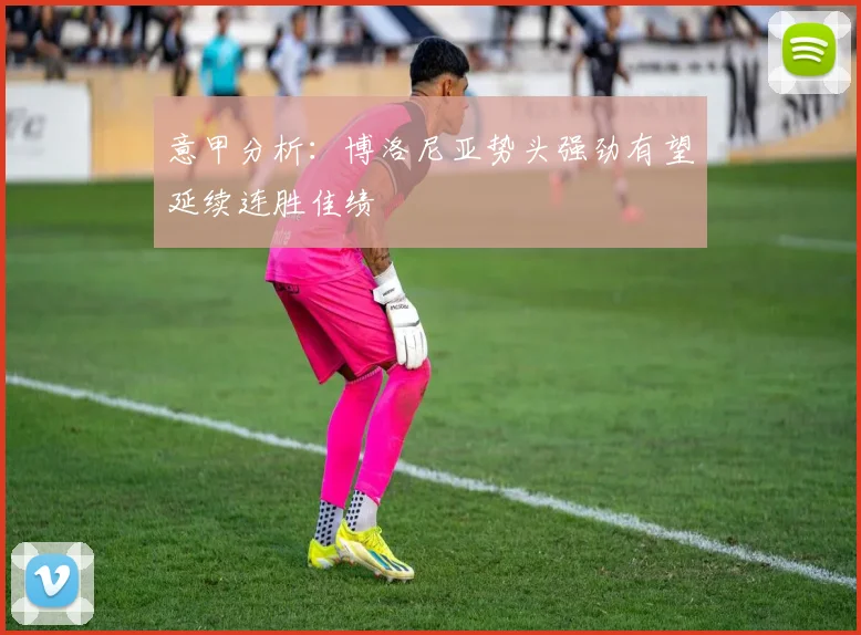 意甲分析：博洛尼亚势头强劲有望延续连胜佳绩