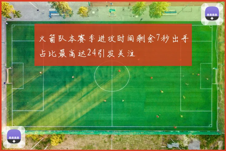火箭队本赛季进攻时间剩余7秒出手占比最高达24引发关注