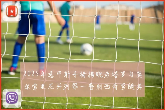 2025年意甲射手榜揭晓劳塔罗与奥尔索里尼并列第一普利西奇紧随其后