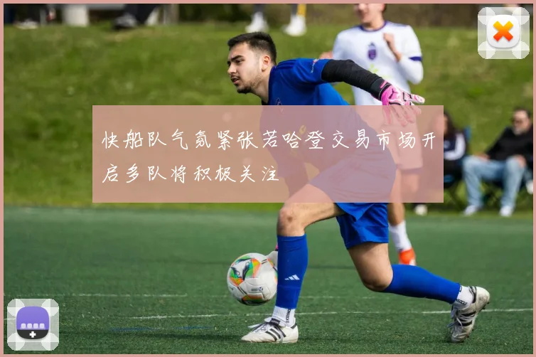 快船队气氛紧张若哈登交易市场开启多队将积极关注