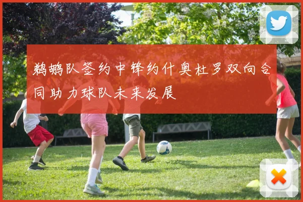 鹈鹕队签约中锋约什奥杜罗双向合同助力球队未来发展