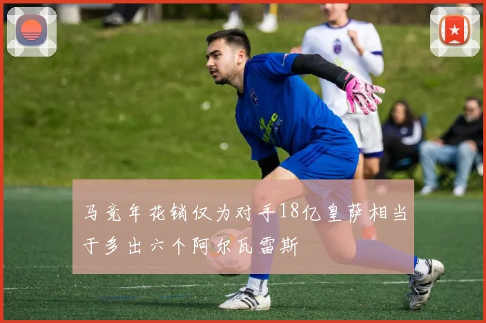 马竞年花销仅为对手18亿皇萨相当于多出六个阿尔瓦雷斯