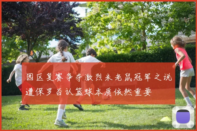 园区复赛争夺激烈米老鼠冠军之说遭保罗否认篮球本质依然重要