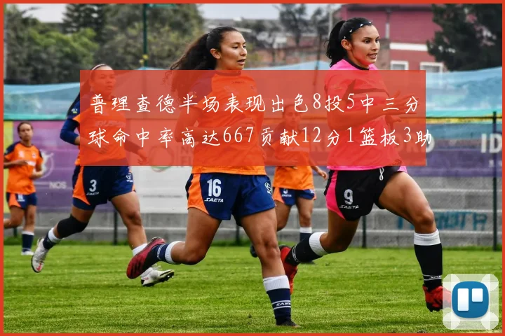 普理查德半场表现出色8投5中三分球命中率高达667贡献12分1篮板3助攻
