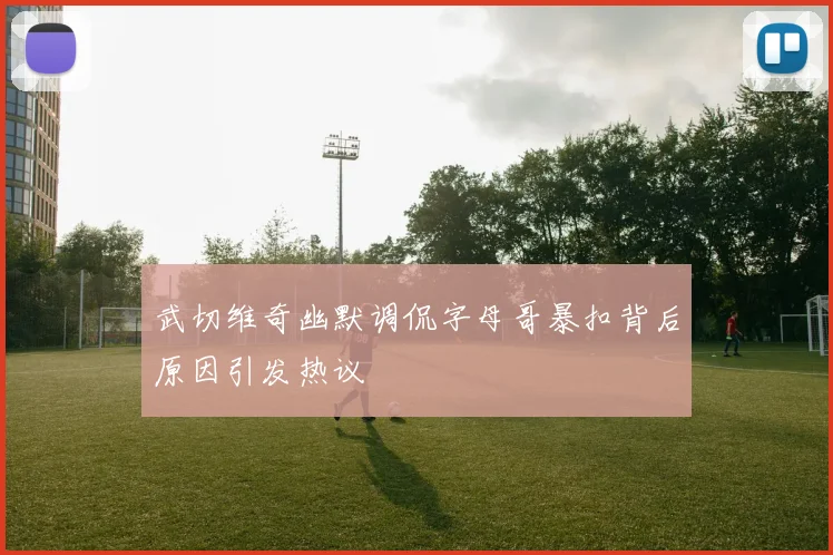 武切维奇幽默调侃字母哥暴扣背后原因引发热议