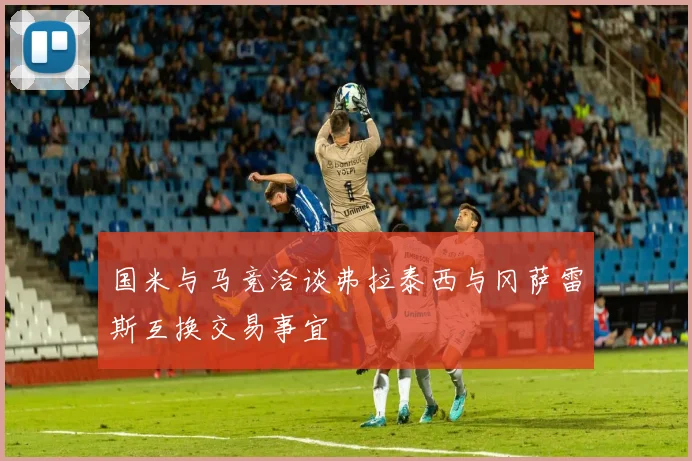 国米与马竞洽谈弗拉泰西与冈萨雷斯互换交易事宜