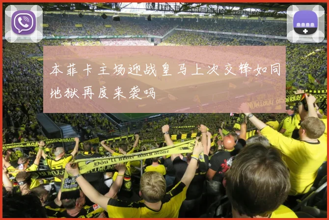 本菲卡主场迎战皇马上次交锋如同地狱再度来袭吗