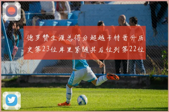 德罗赞生涯总得分超越卡特晋升历史第23位库里紧随其后位列第22位