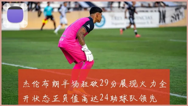 杰伦布朗半场狂砍29分展现火力全开状态正负值高达24助球队领先