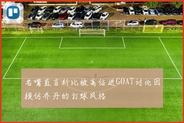 名嘴直言科比被高估进GOAT讨论因模仿乔丹的打球风格