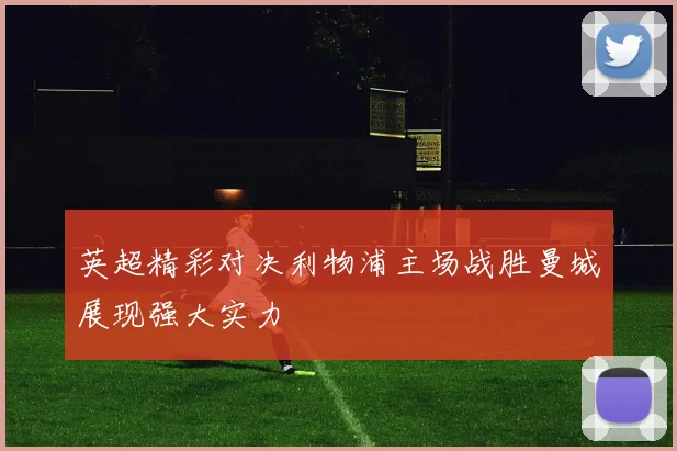 英超精彩对决利物浦主场战胜曼城展现强大实力