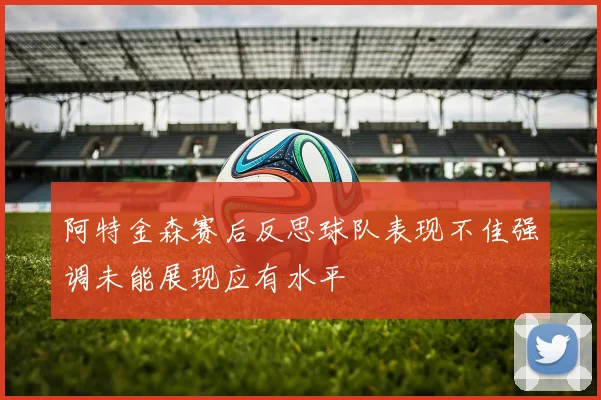 阿特金森赛后反思球队表现不佳强调未能展现应有水平