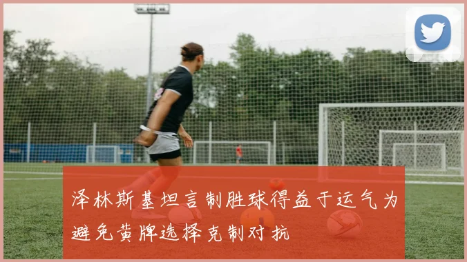 泽林斯基坦言制胜球得益于运气为避免黄牌选择克制对抗