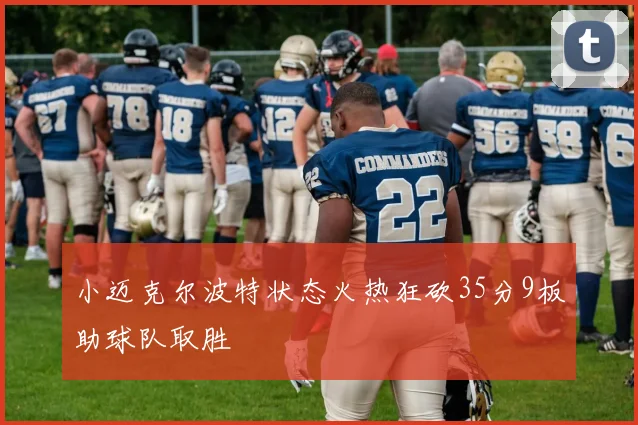 小迈克尔波特状态火热狂砍35分9板助球队取胜