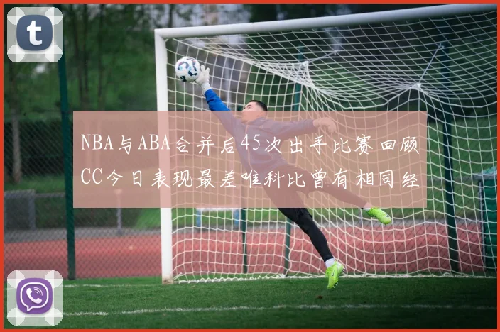 NBA与ABA合并后45次出手比赛回顾CC今日表现最差唯科比曾有相同经历
