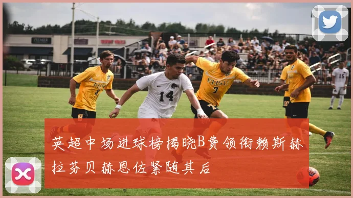 英超中场进球榜揭晓B费领衔赖斯赫拉芬贝赫恩佐紧随其后