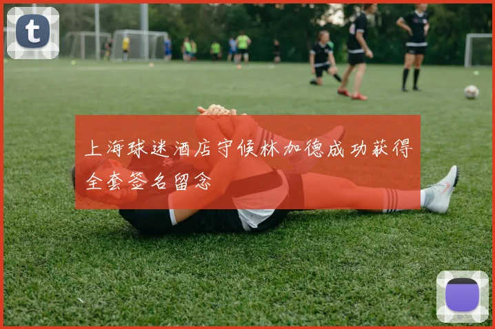 上海球迷酒店守候林加德成功获得全套签名留念