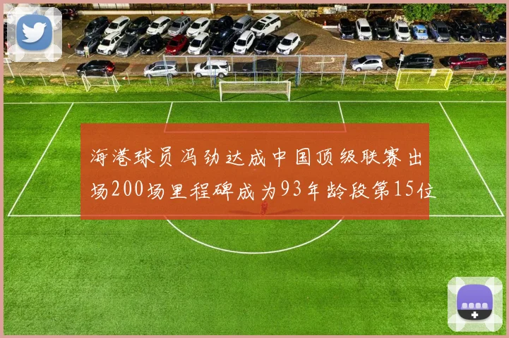 海港球员冯劲达成中国顶级联赛出场200场里程碑成为93年龄段第15位球员
