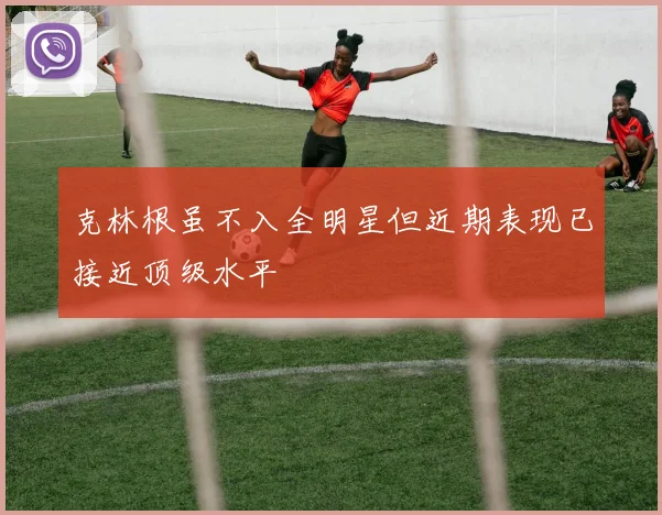 克林根虽不入全明星但近期表现已接近顶级水平