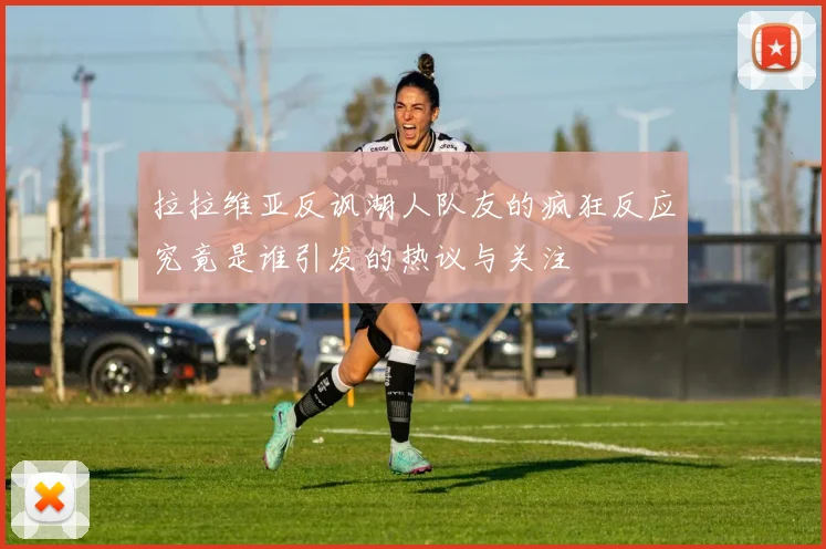 拉拉维亚反讽湖人队友的疯狂反应究竟是谁引发的热议与关注