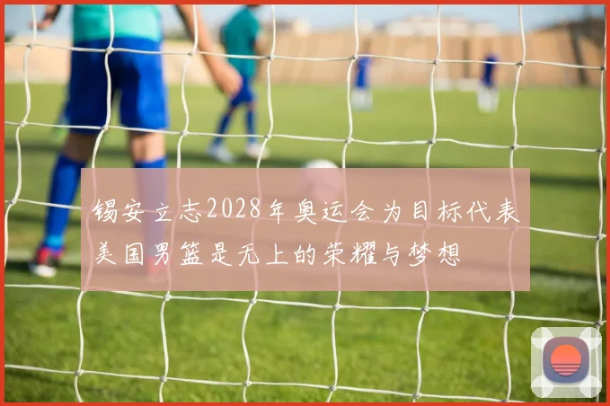 锡安立志2028年奥运会为目标代表美国男篮是无上的荣耀与梦想