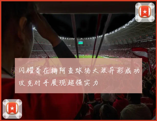 闪耀哥在梅阿查球场大放异彩成功攻克对手展现超强实力