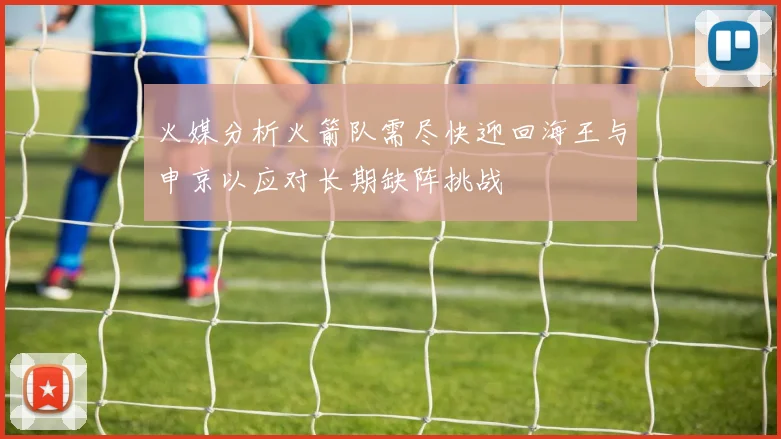 火媒分析火箭队需尽快迎回海王与申京以应对长期缺阵挑战