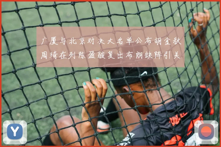 广厦与北京对决大名单公布胡金秋周琦在列陈盈骏复出布朗缺阵引关注