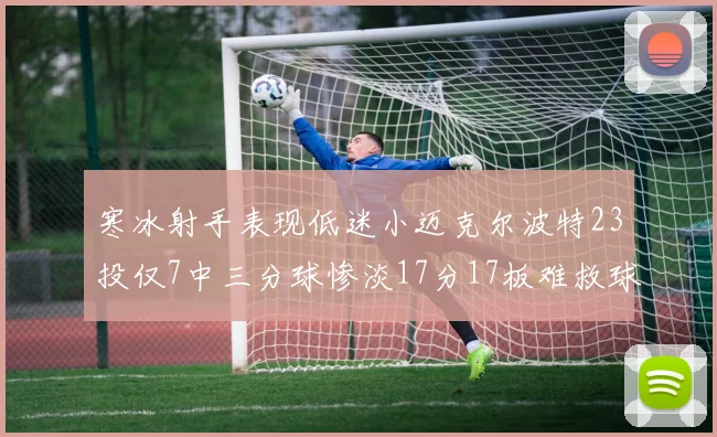 寒冰射手表现低迷小迈克尔波特23投仅7中三分球惨淡17分17板难救球队