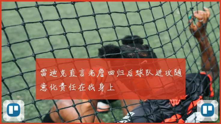雷迪克直言老詹回归后球队进攻随意化责任在我身上