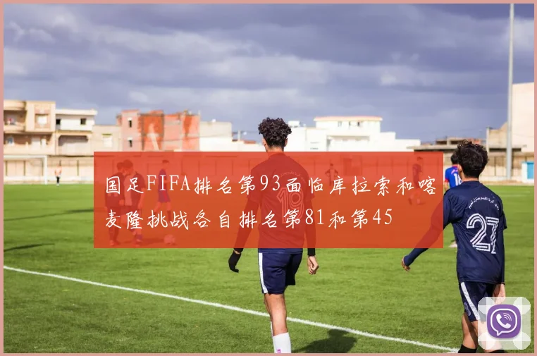 国足FIFA排名第93面临库拉索和喀麦隆挑战各自排名第81和第45