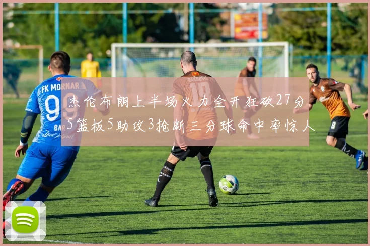 杰伦布朗上半场火力全开狂砍27分5篮板5助攻3抢断三分球命中率惊人