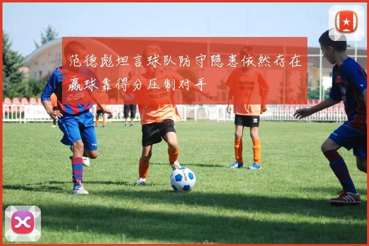 范德彪坦言球队防守隐患依然存在赢球靠得分压制对手