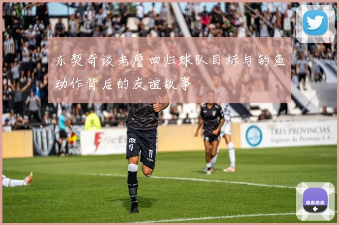东契奇谈老詹回归球队目标与钓鱼动作背后的友谊故事