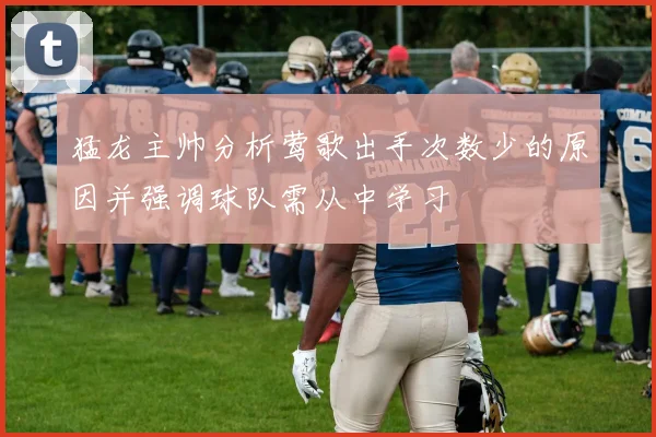 猛龙主帅分析莺歌出手次数少的原因并强调球队需从中学习