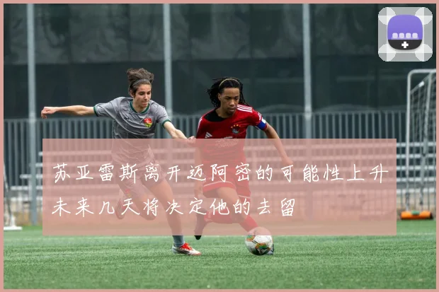 苏亚雷斯离开迈阿密的可能性上升未来几天将决定他的去留