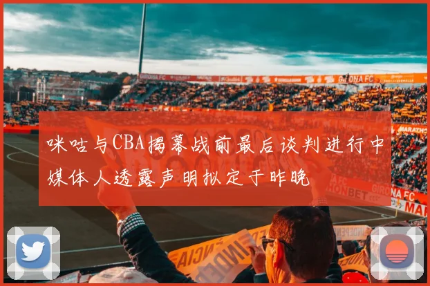 咪咕与CBA揭幕战前最后谈判进行中媒体人透露声明拟定于昨晚