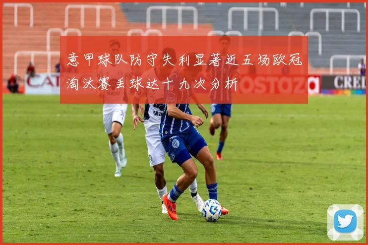 意甲球队防守失利显著近五场欧冠淘汰赛丢球达十九次分析