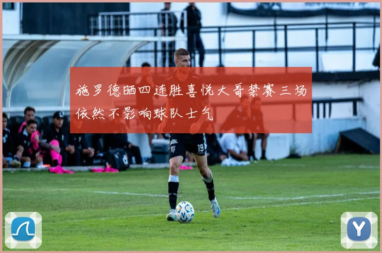 施罗德晒四连胜喜悦大哥禁赛三场依然不影响球队士气