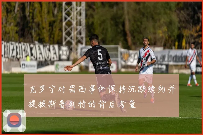 克罗宁对昌西事件保持沉默续约并提拔斯普利特的背后考量