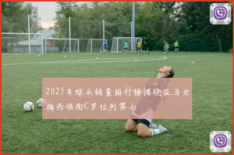 2025年球衣销量排行榜揭晓亚马尔梅西领衔C罗位列第七