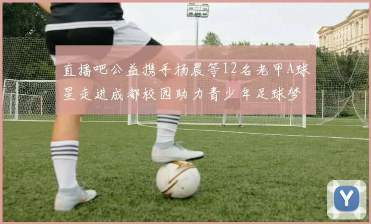 直播吧公益携手杨晨等12名老甲A球星走进成都校园助力青少年足球梦想