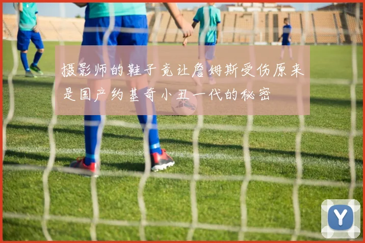 摄影师的鞋子竟让詹姆斯受伤原来是国产约基奇小丑一代的秘密