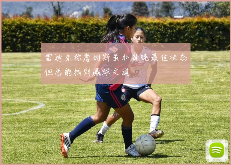 雷迪克称詹姆斯虽非每晚最佳状态但总能找到赢球之道