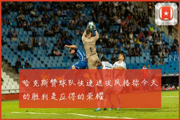 哈克斯赞球队快速进攻风格称今天的胜利是应得的荣耀