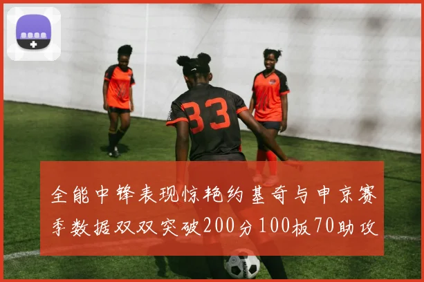全能中锋表现惊艳约基奇与申京赛季数据双双突破200分100板70助攻